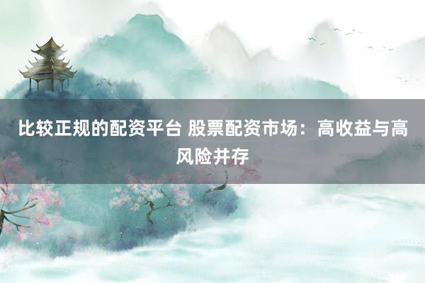 比较正规的配资平台 股票配资市场：高收益与高风险并存