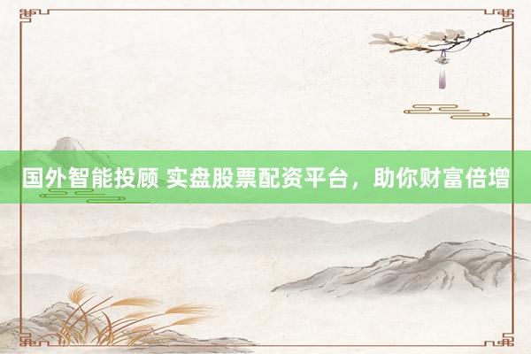 国外智能投顾 实盘股票配资平台，助你财富倍增