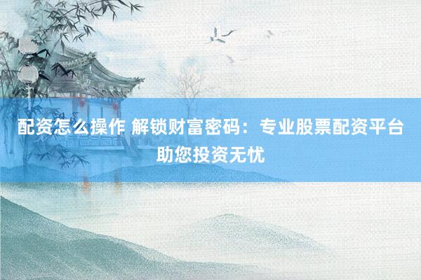 配资怎么操作 解锁财富密码：专业股票配资平台助您投资无忧
