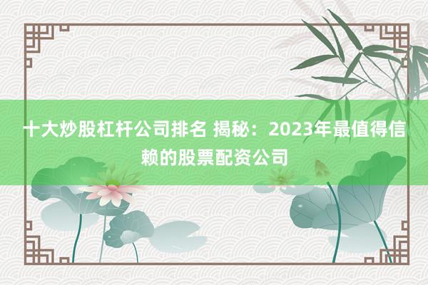 十大炒股杠杆公司排名 揭秘：2023年最值得信赖的股票配资公司