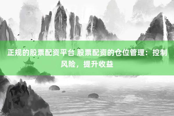 正规的股票配资平台 股票配资的仓位管理：控制风险，提升收益