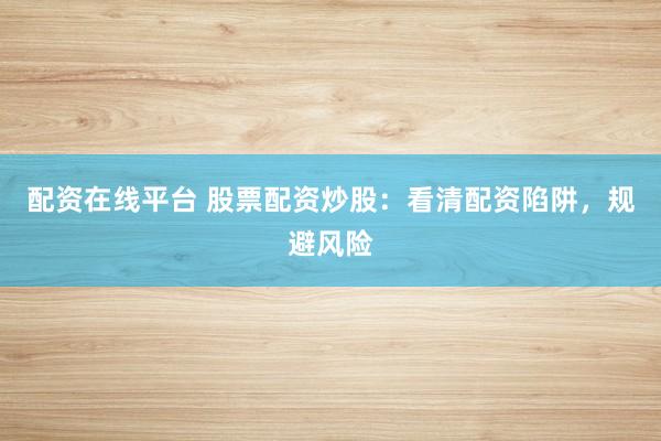 配资在线平台 股票配资炒股：看清配资陷阱，规避风险