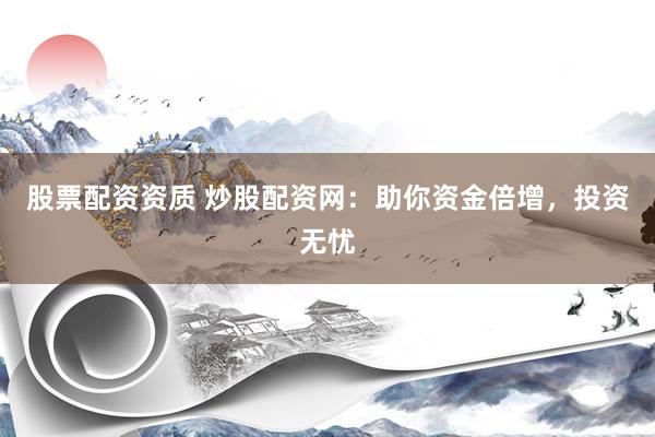 股票配资资质 炒股配资网：助你资金倍增，投资无忧