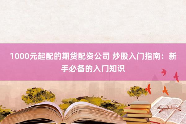 1000元起配的期货配资公司 炒股入门指南：新手必备的入门知识