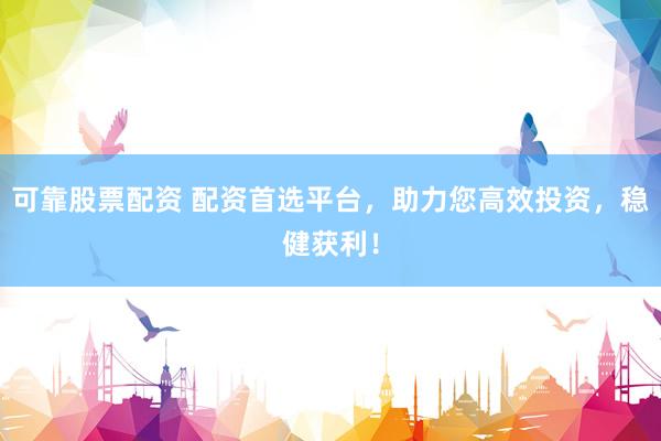 可靠股票配资 配资首选平台，助力您高效投资，稳健获利！