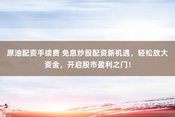 原油配资手续费 免息炒股配资新机遇，轻松放大资金，开启股市盈利之门！