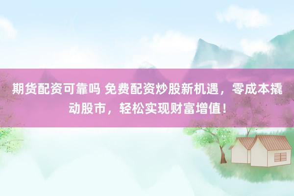 期货配资可靠吗 免费配资炒股新机遇，零成本撬动股市，轻松实现财富增值！