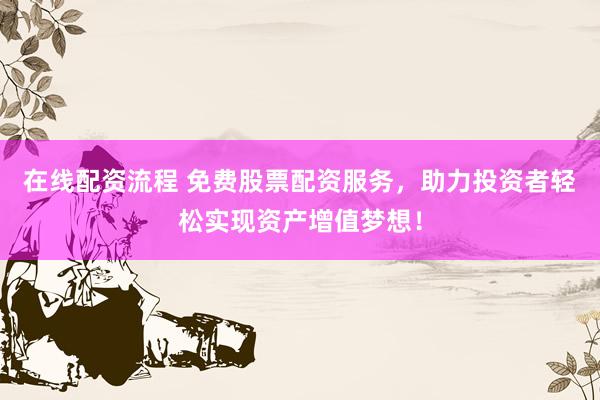 在线配资流程 免费股票配资服务，助力投资者轻松实现资产增值梦想！