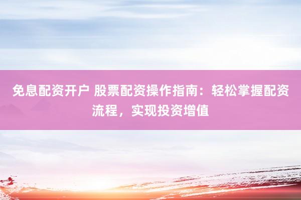 免息配资开户 股票配资操作指南：轻松掌握配资流程，实现投资增值