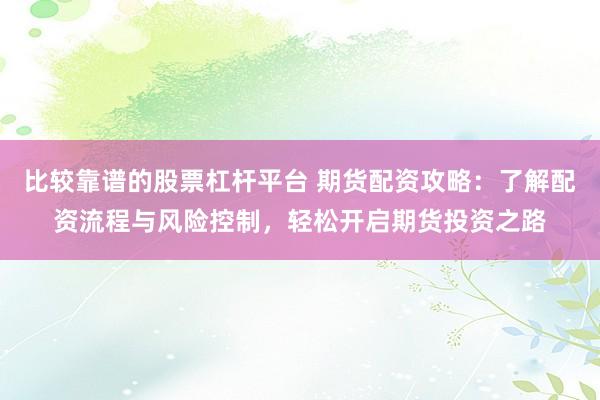 比较靠谱的股票杠杆平台 期货配资攻略：了解配资流程与风险控制，轻松开启期货投资之路