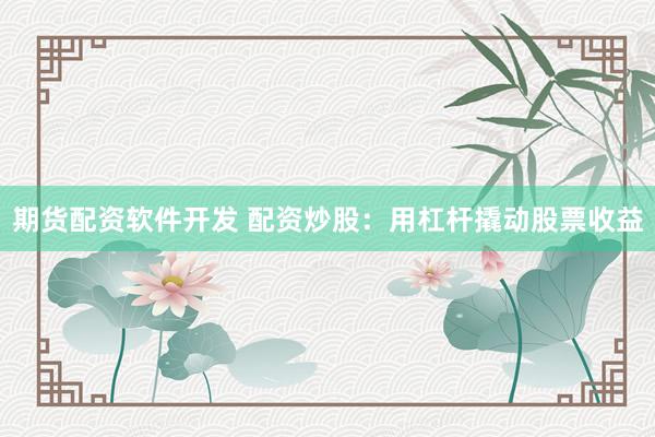 期货配资软件开发 配资炒股：用杠杆撬动股票收益