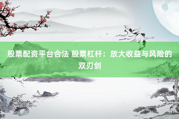股票配资平台合法 股票杠杆：放大收益与风险的双刃剑