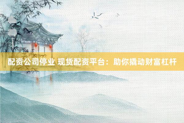 配资公司停业 现货配资平台：助你撬动财富杠杆