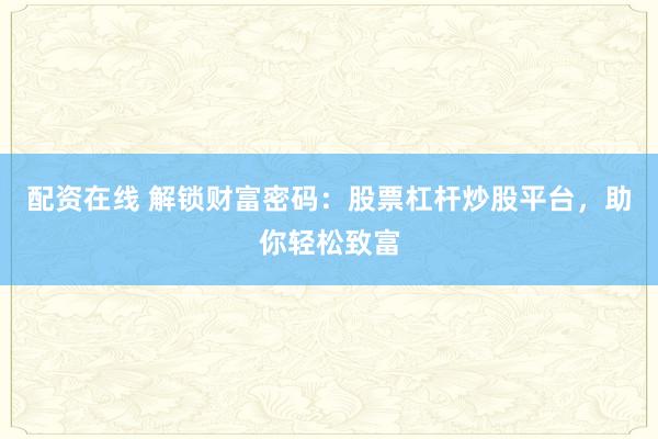配资在线 解锁财富密码：股票杠杆炒股平台，助你轻松致富