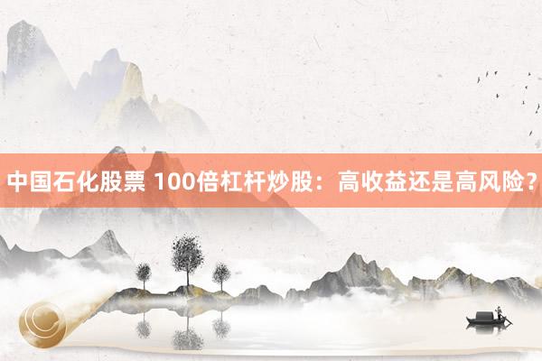 中国石化股票 100倍杠杆炒股：高收益还是高风险？