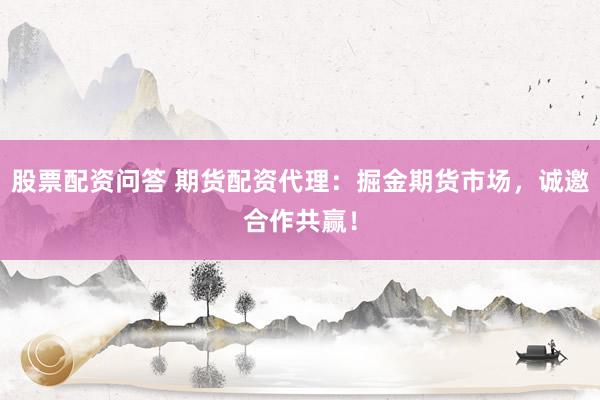 股票配资问答 期货配资代理：掘金期货市场，诚邀合作共赢！