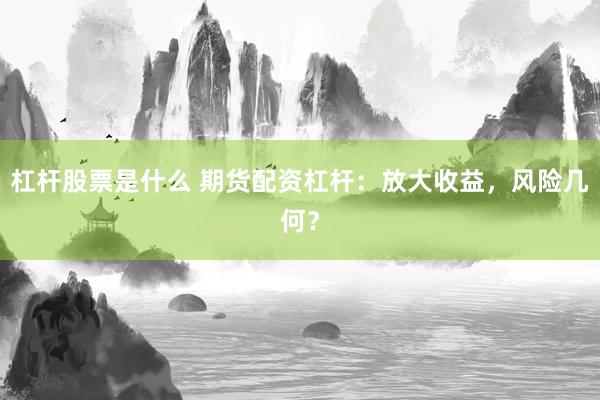 杠杆股票是什么 期货配资杠杆：放大收益，风险几何？