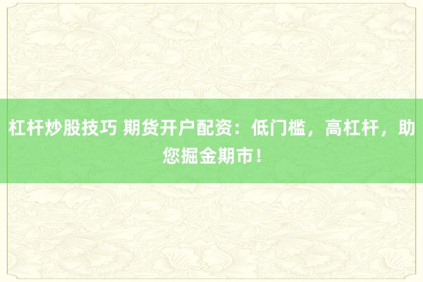 杠杆炒股技巧 期货开户配资：低门槛，高杠杆，助您掘金期市！