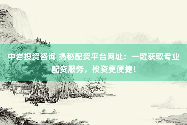 中岩投资咨询 揭秘配资平台网址：一键获取专业配资服务，投资更便捷！