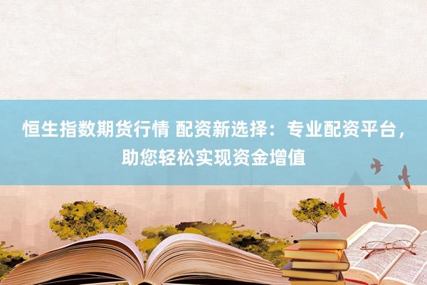 恒生指数期货行情 配资新选择：专业配资平台，助您轻松实现资金增值