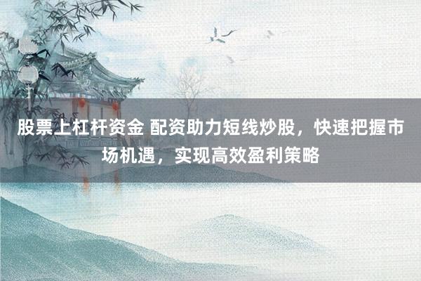 股票上杠杆资金 配资助力短线炒股，快速把握市场机遇，实现高效盈利策略