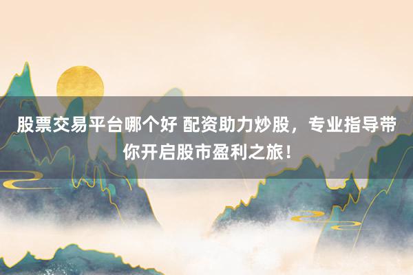 股票交易平台哪个好 配资助力炒股，专业指导带你开启股市盈利之旅！