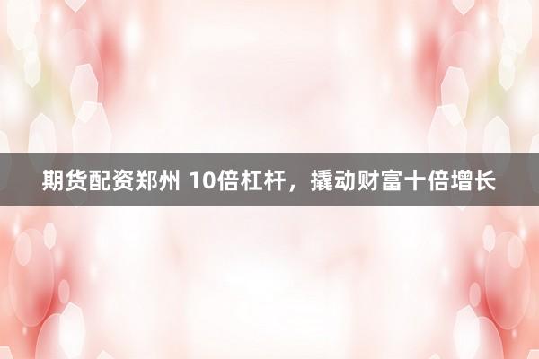 期货配资郑州 10倍杠杆，撬动财富十倍增长