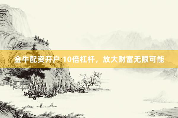 金牛配资开户 10倍杠杆，放大财富无限可能
