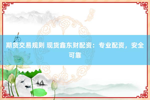 期货交易规则 现货鑫东财配资：专业配资，安全可靠
