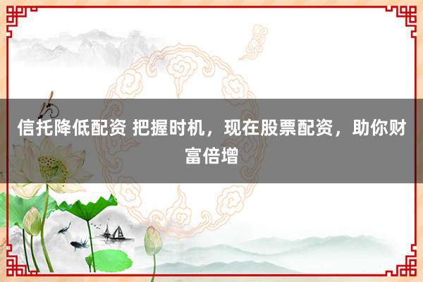 信托降低配资 把握时机，现在股票配资，助你财富倍增