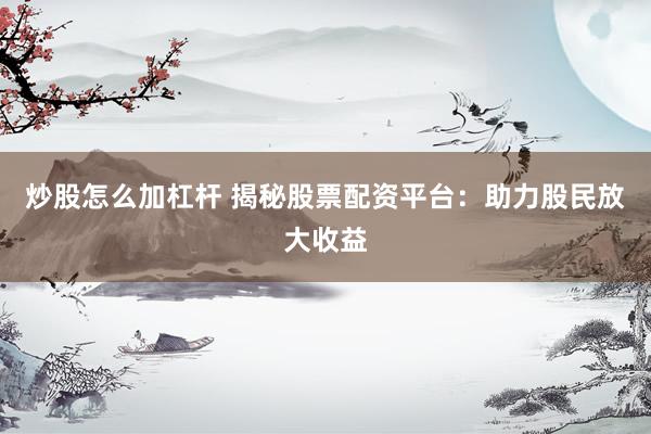 炒股怎么加杠杆 揭秘股票配资平台：助力股民放大收益