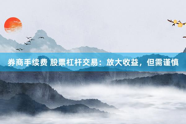 券商手续费 股票杠杆交易：放大收益，但需谨慎