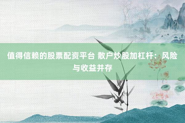 值得信赖的股票配资平台 散户炒股加杠杆：风险与收益并存
