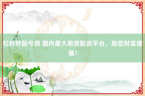 杠杆炒股亏损 国内最大期货配资平台，助您财富增值！