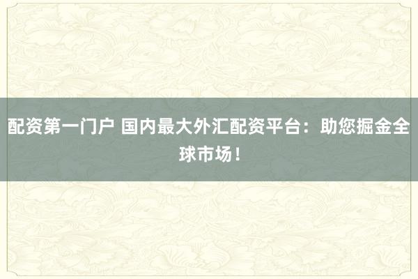 配资第一门户 国内最大外汇配资平台：助您掘金全球市场！