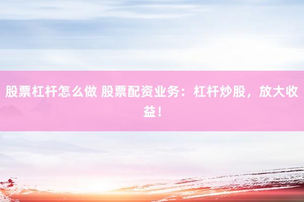 股票杠杆怎么做 股票配资业务：杠杆炒股，放大收益！