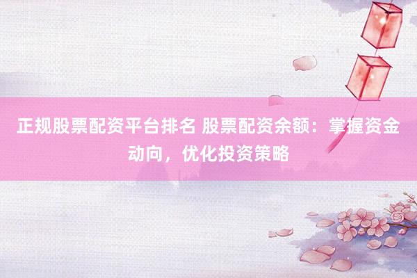 正规股票配资平台排名 股票配资余额：掌握资金动向，优化投资策略