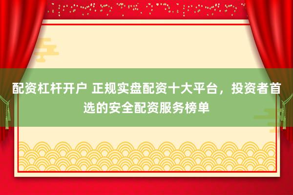 配资杠杆开户 正规实盘配资十大平台，投资者首选的安全配资服务榜单