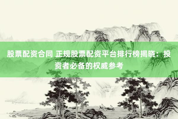 股票配资合同 正规股票配资平台排行榜揭晓：投资者必备的权威参考