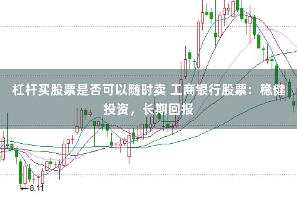 杠杆买股票是否可以随时卖 工商银行股票：稳健投资，长期回报
