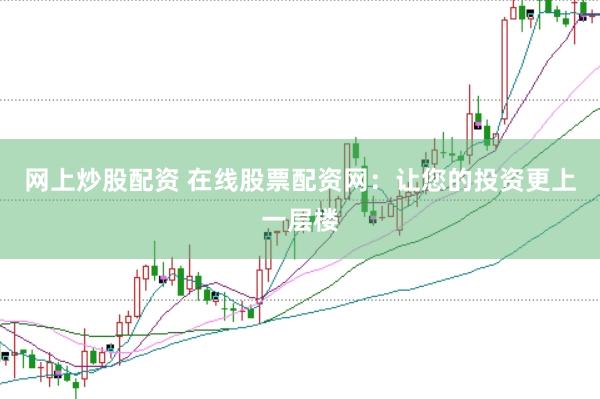 网上炒股配资 在线股票配资网：让您的投资更上一层楼