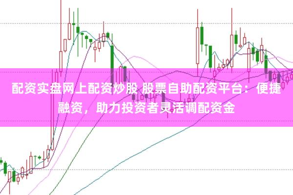 配资实盘网上配资炒股 股票自助配资平台：便捷融资，助力投资者灵活调配资金