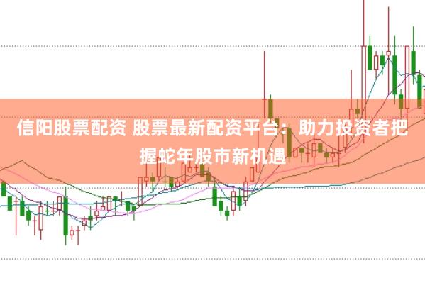 信阳股票配资 股票最新配资平台：助力投资者把握蛇年股市新机遇