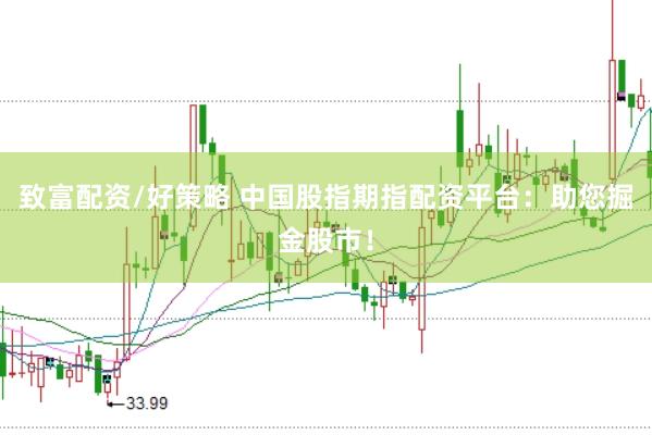 致富配资/好策略 中国股指期指配资平台：助您掘金股市！