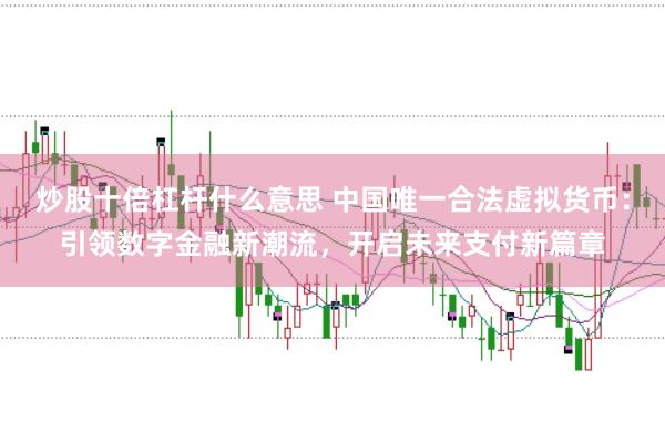 炒股十倍杠杆什么意思 中国唯一合法虚拟货币：引领数字金融新潮流，开启未来支付新篇章