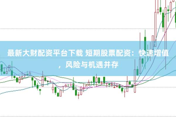 最新大财配资平台下载 短期股票配资：快速增值，风险与机遇并存