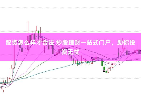 配资怎么样才合法 炒股理财一站式门户，助你投资无忧