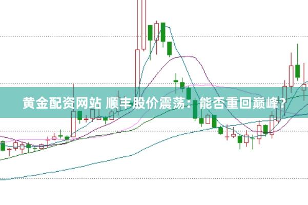黄金配资网站 顺丰股价震荡：能否重回巅峰？