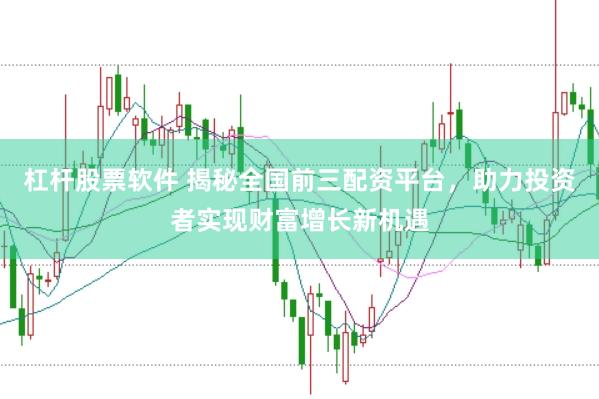 杠杆股票软件 揭秘全国前三配资平台，助力投资者实现财富增长新机遇