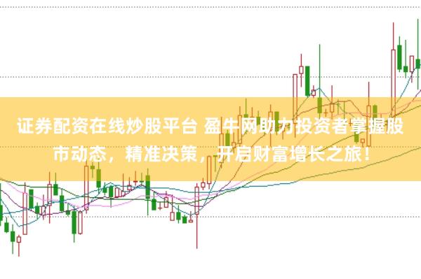 证券配资在线炒股平台 盈牛网助力投资者掌握股市动态，精准决策，开启财富增长之旅！
